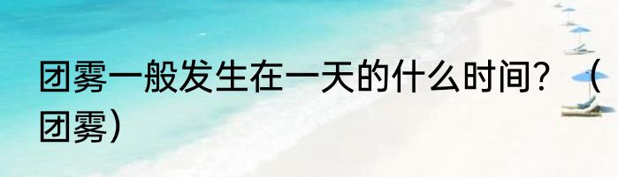 团雾一般发生在一天的什么时间？（团雾）