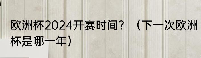 欧洲杯2024开赛时间？（下一次欧洲杯是哪一年）