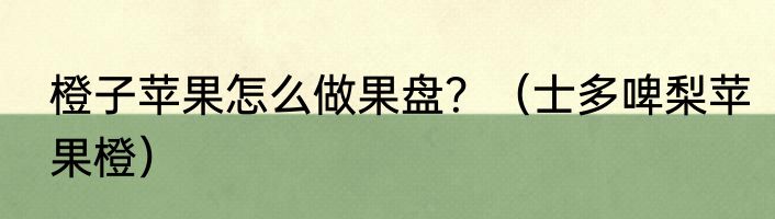 橙子苹果怎么做果盘？（士多啤梨苹果橙）