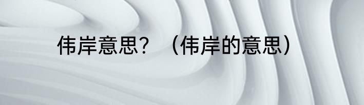 伟岸意思？（伟岸的意思）