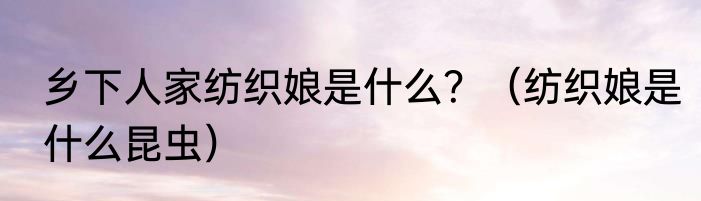 乡下人家纺织娘是什么？（纺织娘是什么昆虫）
