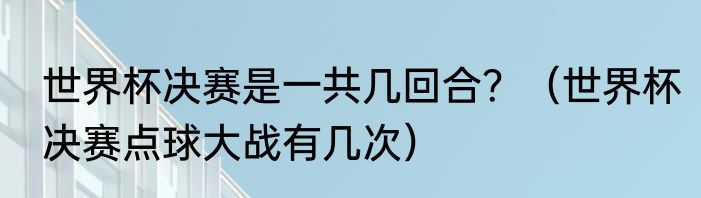 世界杯决赛是一共几回合？（世界杯决赛点球大战有几次）