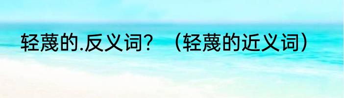 轻蔑的.反义词？（轻蔑的近义词）