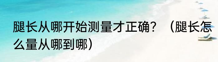 腿长从哪开始测量才正确？（腿长怎么量从哪到哪）