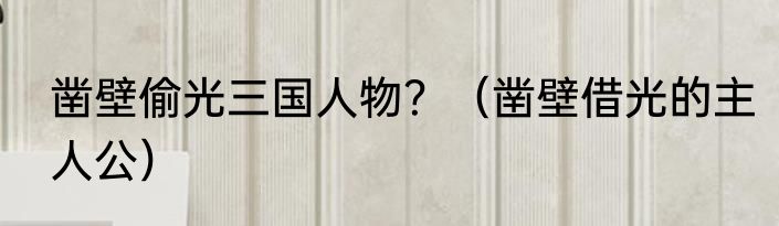 凿壁偷光三国人物？（凿壁借光的主人公）