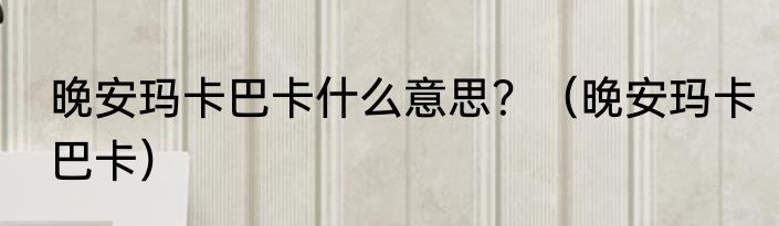 晚安玛卡巴卡什么意思？（晚安玛卡巴卡）