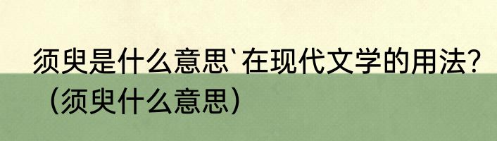须臾是什么意思`在现代文学的用法？（须臾什么意思）