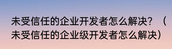 未受信任的企业开发者怎么解决？（未受信任的企业级开发者怎么解决）