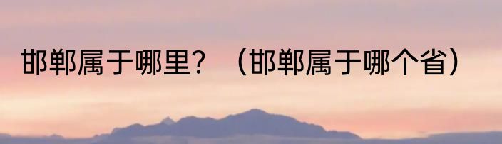 邯郸属于哪里？（邯郸属于哪个省）