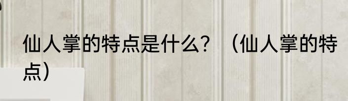 仙人掌的特点是什么？（仙人掌的特点）