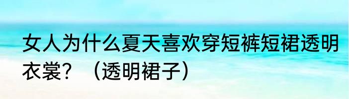 女人为什么夏天喜欢穿短裤短裙透明衣裳？（透明裙子）