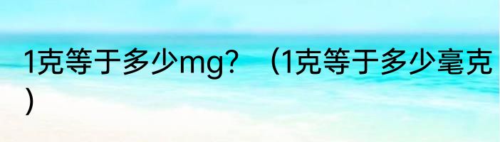 1克等于多少mg？（1克等于多少毫克）