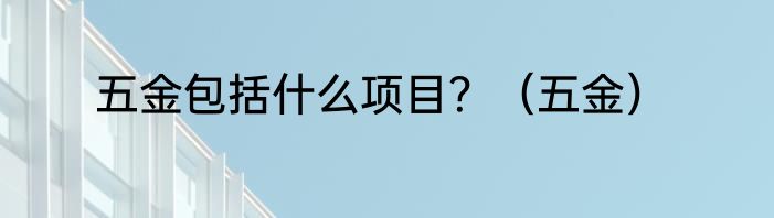 五金包括什么项目？（五金）