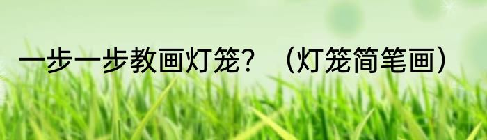 一步一步教画灯笼？（灯笼简笔画）