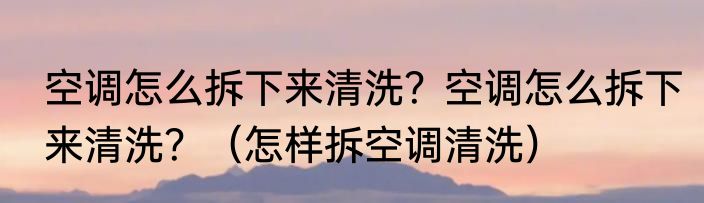 空调怎么拆下来清洗？空调怎么拆下来清洗？（怎样拆空调清洗）