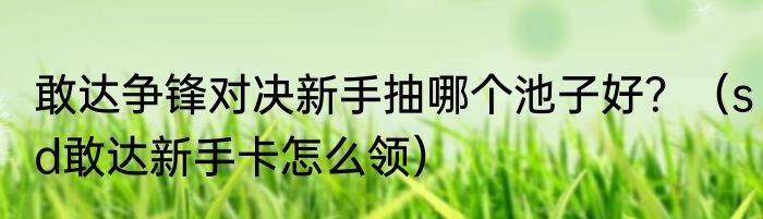 敢达争锋对决新手抽哪个池子好？（sd敢达新手卡怎么领）