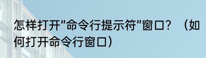 怎样打开“命令行提示符”窗口？（如何打开命令行窗口）