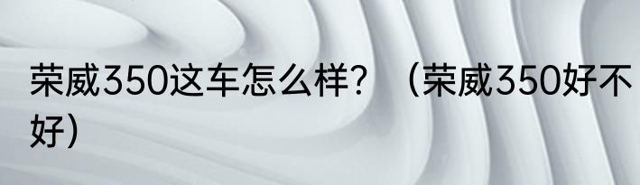 荣威350这车怎么样？（荣威350好不好）