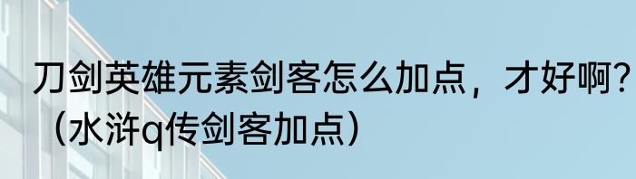 刀剑英雄元素剑客怎么加点，才好啊？（水浒q传剑客加点）