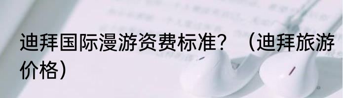 迪拜国际漫游资费标准？（迪拜旅游价格）