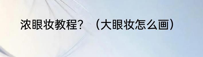 浓眼妆教程？（大眼妆怎么画）