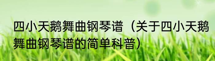四小天鹅舞曲钢琴谱（关于四小天鹅舞曲钢琴谱的简单科普）