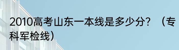 2010高考山东一本线是多少分？（专科军检线）