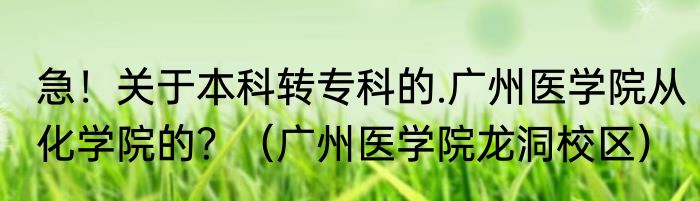 急！关于本科转专科的.广州医学院从化学院的？（广州医学院龙洞校区）