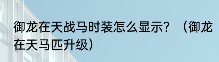 御龙在天战马时装怎么显示？（御龙在天马匹升级）