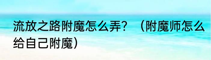流放之路附魔怎么弄？（附魔师怎么给自己附魔）