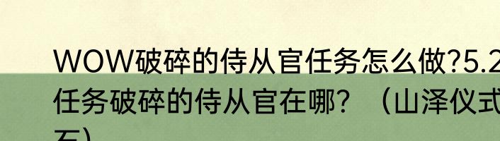 WOW破碎的侍从官任务怎么做?5.2任务破碎的侍从官在哪？（山泽仪式石）