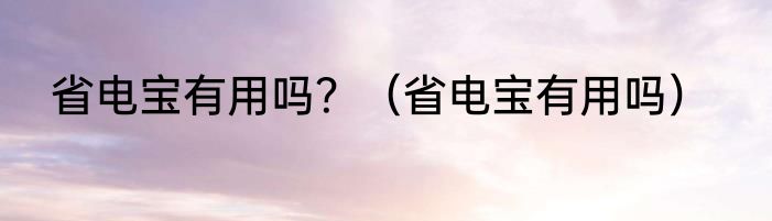 省电宝有用吗？（省电宝有用吗）
