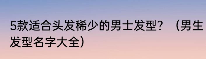 5款适合头发稀少的男士发型？（男生发型名字大全）
