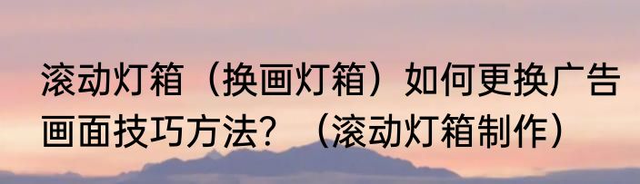 滚动灯箱（换画灯箱）如何更换广告画面技巧方法？（滚动灯箱制作）
