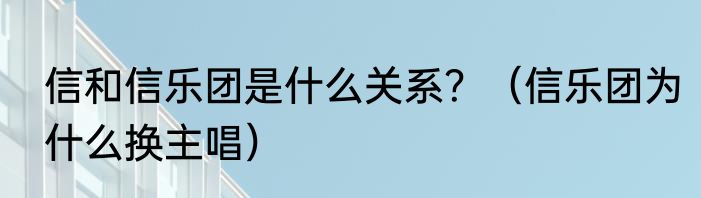 信和信乐团是什么关系？（信乐团为什么换主唱）