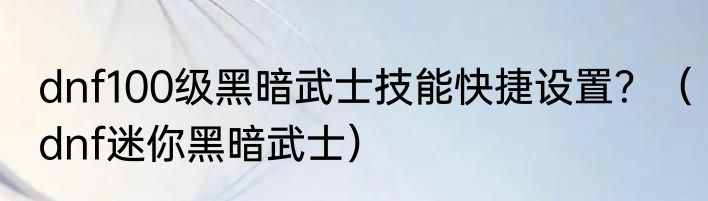 dnf100级黑暗武士技能快捷设置？（dnf迷你黑暗武士）
