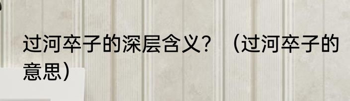 过河卒子的深层含义？（过河卒子的意思）