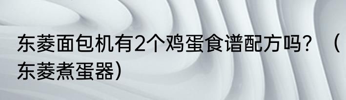 东菱面包机有2个鸡蛋食谱配方吗？（东菱煮蛋器）