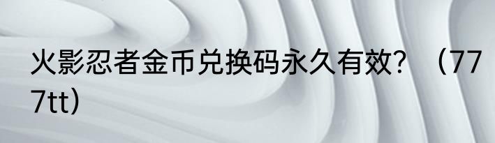 火影忍者金币兑换码永久有效？（777tt）