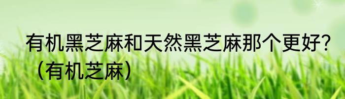 有机黑芝麻和天然黑芝麻那个更好？（有机芝麻）