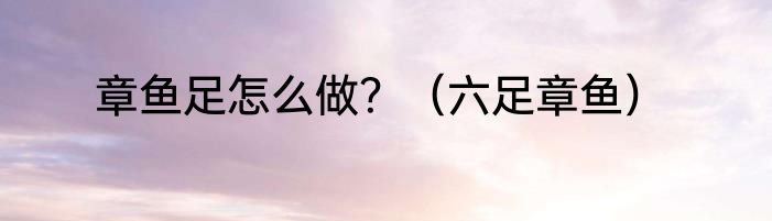 章鱼足怎么做？（六足章鱼）