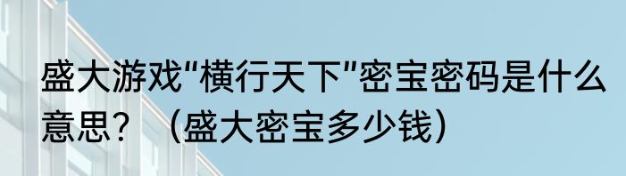 盛大游戏“横行天下”密宝密码是什么意思？（盛大密宝多少钱）