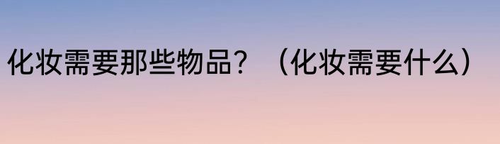 化妆需要那些物品？（化妆需要什么）
