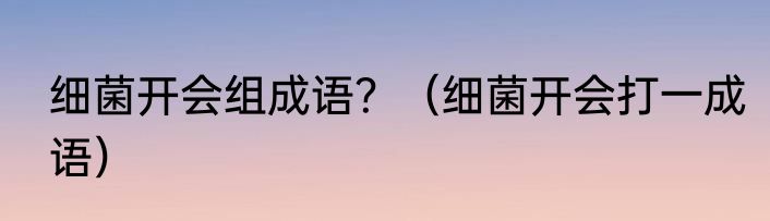 细菌开会组成语？（细菌开会打一成语）