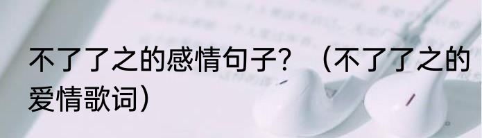 不了了之的感情句子？（不了了之的爱情歌词）