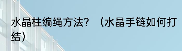 水晶柱编绳方法？（水晶手链如何打结）