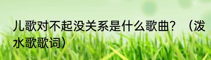 儿歌对不起没关系是什么歌曲？（泼水歌歌词）