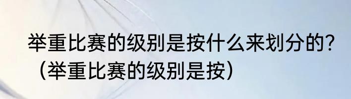 举重比赛的级别是按什么来划分的？（举重比赛的级别是按）