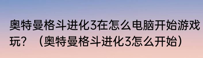 奥特曼格斗进化3在怎么电脑开始游戏玩？（奥特曼格斗进化3怎么开始）