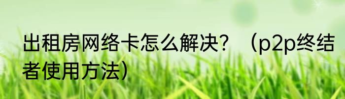 出租房网络卡怎么解决？（p2p终结者使用方法）